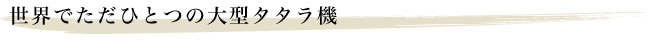 世界でたったひとつの大型タタラ機